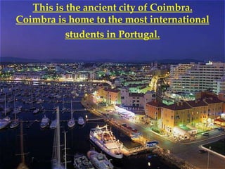 This is the ancient city of Coimbra.
Coimbra is home to the most international
           students in Portugal.
 