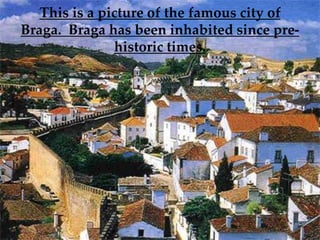 This is a picture of the famous city of
Braga. Braga has been inhabited since pre-
               historic times.
 