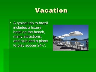 Vacation A typical trip to brazil includes a luxury hotel on the beach, many attractions, and club and a place to play soccer 24-7.  