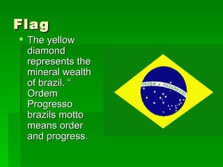 Flag The yellow diamond represents the mineral wealth of brazil. “ Ordem Progresso brazils motto means order and progress.  