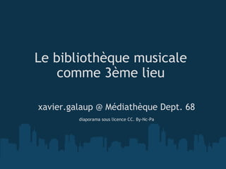 Le bibliothèque musicale comme 3ème lieu <ul><li>xavier.galaup @ Médiathèque Dept. 68 </li></ul><ul><li>  </li></ul><ul><l...