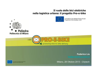 Federico Lia
lia@poliedra.polimi.it
Milano, 28 Ottobre 2013 - Citytech
Il ruolo delle bici elettriche
nella logistica urbana: il progetto Pro-e-bike
 