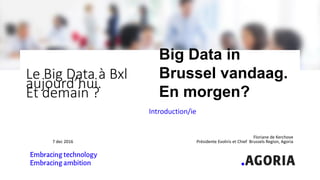 Le Big Data à Bxl
aujourd’hui.
Et demain ?
Introduction/ie
Floriane de Kerchove
7 dec 2016 Présidente Evoliris et Chief Brussels Region, Agoria
Big Data in
Brussel vandaag.
En morgen?
 