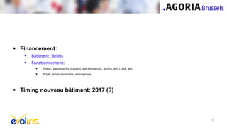 Financement:
 bâtiment: Beliris
 Fonctionnement:
 Public: partenaires (Evoliris, Bxl formation, Actiris, etc.), FSE, etc.
 Privé: fonds sectoriels, entreprises
 Timing nouveau bâtiment: 2017 (?)
14
 