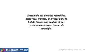 2/20
L’ensemble des données recueillies,
nettoyées, traitées, analysées dans le
but de fournir une analyse et des
recommandations en termes de
stratégie.
Le Big Data oui ! Mais ça sert à quoi ?
 