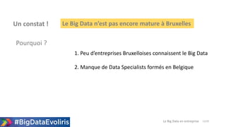 12/20Le Big Data en entreprise
Le Big Data n’est pas encore mature à BruxellesUn constat !
Pourquoi ?
1. Peu d’entreprises Bruxelloises connaissent le Big Data
2. Manque de Data Specialists formés en Belgique
 