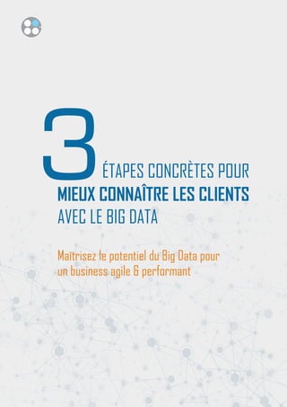 1
Maîtrisez le potentiel du Big Data pour
un business agile & performant
MIEUX CONNAÎTRE LES CLIENTS
3ÉTAPES CONCRÈTES POUR
AVEC LE BIG DATA
 