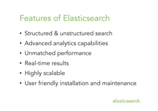 Features of Elasticsearch
•  Structured & unstructured search
•  Advanced analytics capabilities
•  Unmatched performance
•  Real-time results
•  Highly scalable
•  User friendly installation and maintenance

 