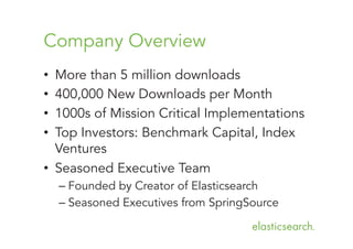 Company Overview
More than 5 million downloads
400,000 New Downloads per Month
1000s of Mission Critical Implementations
Top Investors: Benchmark Capital, Index
Ventures
•  Seasoned Executive Team

• 
• 
• 
• 

–  Founded by Creator of Elasticsearch
–  Seasoned Executives from SpringSource

 