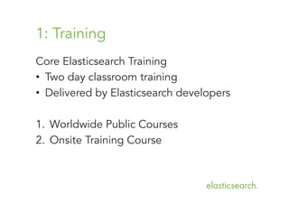 1: Training
Core Elasticsearch Training
•  Two day classroom training
•  Delivered by Elasticsearch developers
1.  Worldwide Public Courses
2.  Onsite Training Course

 