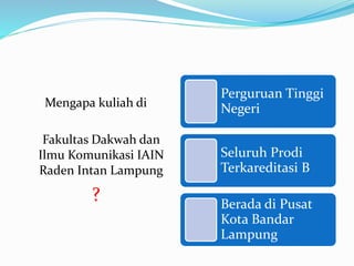 Mengapa kuliah di
Fakultas Dakwah dan
Ilmu Komunikasi IAIN
Raden Intan Lampung
?
Perguruan Tinggi
Negeri
Seluruh Prodi
Terkareditasi B
Berada di Pusat
Kota Bandar
Lampung
 