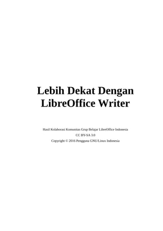 Lebih Dekat Dengan
LibreOffice Writer
Hasil Kolaborasi Komunitas Grup Belajar LibreOffice Indonesia
CC BY-SA 3.0
Copyright © 2016 Pengguna GNU/Linux Indonesia
 
