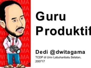 GuruGuru
ProduktifProduktif
Dedi @dwitagama
TCDP di Univ Labuhanbatu Selatan,
200717
 