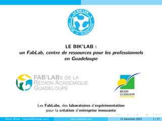 LE BIK’LAB :
un FabLab, centre de ressources pour les professionnels
en Guadeloupe
Les FabLabs, des laboratoires d’expérimentation
pour la création d’entreprise innovante
Oliver Watté (owatte@lebiklab.com) www.lebiklab.com 12 décembre 2023 1 / 17
 