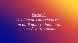 Partie 2
Le bilan de compétences :
un outil pour redonner du
sens à votre travail
 