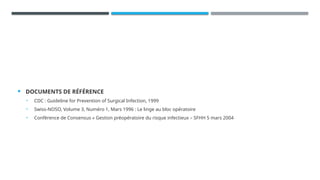  DOCUMENTS DE RÉFÉRENCE
• CDC : Guideline for Prevention of Surgical Infection, 1999
• Swiss-NOSO, Volume 3, Numéro 1, Mars 1996 : Le linge au bloc opératoire
• Conférence de Consensus « Gestion préopératoire du risque infectieux – SFHH 5 mars 2004
 