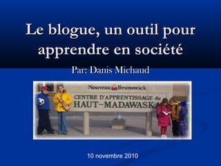 Le blogue, un outil pourLe blogue, un outil pour
apprendre en sociétéapprendre en société
Par: Danis MichaudPar: Danis Michaud
10 novembre 2010
 