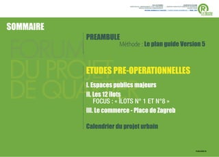®
                                                          VILLE DE RENNES                            QUARTIER DU BLOSNE
                           DIRECTION DE L'AMENAGEMENT ET DE L'URBANISME     / MISSION D’ARCHITECTE-URBANISTE-PAYSAGISTE
                                       SERVICE OPERATION D’AMENAGEMENT                                    ACCORD-CADRE



                                                                                                                          Le blosne
                                               ANTOINE GRUMBACH ET ASSOCIÉS > AGENCE RONAN DESORMEAUX > AVRIL 2013




SOMMAIRE
           PREAMBULE
                       Méthode : Le plan guide Version 5



DU PROJET
      J    ETUDES PRE-OPERATIONNELLES

DE QUARTIERI. Espaces publics majeurs
           II. Les 12 îlots
               FOCUS : « ÎLOTS N° 1 ET N°8 »
           III. Le commerce - Place de Zagreb

           Calendrier du projet urbain


                                                                                                                     PLAN GUIDE V5   .2
 