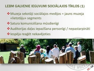 LEBM GALVENIE IEGUVUMI SOCIĀLAJOS TĪKLOS (1)

Muzeja sekotāji sociālajos medijos = jauns muzeja
 «lietotāju» segments
Satura komunicēšana mūsdienīgi
Auditorijas daļas iepazīšana personīgi / nepastarpināti
Iespēja reaģēt nekavējoties
 