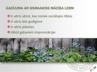 GADĪJUMA AR @SMAAKISS MĀCĪBA LEBM

Ir vērts vērot, kas notiek sociālajos tīklos
Ir vērts būt godīgiem
Ir vērts jokoties
Jābūt gataviem improvizācijai
 