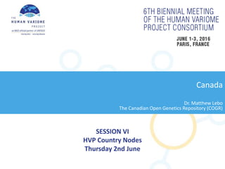 SESSION VI
HVP Country Nodes
Thursday 2nd June
Canada
Dr. Matthew Lebo
The Canadian Open Genetics Repository (COGR)
 