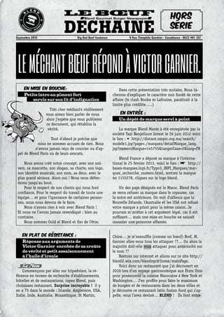 Le Bœuf
DéchainéSeptembre 2013	 Big Bad Beef fondateur	 9 Rue Théophile Gauthier - Casablanca - 0522 491 122
Blend Gourmet Burger Newspaper Hors
série
En Plat de résistance :
Réponse aux arguments de
Victor Garnier enrobée de sa croûte
de vérité et petit assaisonnement
à l’huile d’ironie
Le Nom
Commençons par aller sur tripadvisor, la ré-
férence en termes de recherche d’établissements
hôtelier et de restaurations, tapez Blend, puis
choisissez restaurant. Surprise incroyable ! il y
en a 75 dans le monde : Irlande, Angleterre, USA,
Italie, Inde, Australie, Mozambique, St Martin,
En Mise en Bouche:
Petite intro au piment fort
servie sur son lit d’indignation
Très cher médias24 visiblement
vous aimez bien parler de nous
alors j’espère que vous publierez
ce document, qui rétablira la
vérité.
Tout d’abord je précise que
nous ne sommes accusés de rien. Nous
n’avons jamais reçu de courrier ou d’ap-
pel de Blend Paris ou de leurs avocats.
Nous avons créé notre concept, avec son uni-
vers, sa mascotte, son slogan, sa charte, son logo,
son identité musicale, son nom, sa déco, avec le
plus grand sérieux. Alors oui ! Nous nous défen-
drons jusqu’au bout.
Pour le respect de nos clients qui nous font
confiance, Pour le respect du travail de toute une
équipe… et pour l’ignorance de certaines person-
nes, nous nous devons de le faire.
Nous n’avons rien à voir avec Blend Paris !
Et nous ne l’avons jamais revendiqué ; bien au
contraire.
Nous sommes Ould el Blend et fier de l’être.
Dans cette présentation très scolaire, Nous tâ-
cherons d’expliquer le caractère non fondé de cette
affaire (le clash Booba vs Lafouine, paraîtrait à la
limite plus crédible…..)
En Entrée :
Un dépôt de marque servi à point
La marque Blend Maroc à été enregistrée par la
société Tazi Benjelloun Invest le 26 juin 2012 voici
le lien : • http://distant.ompic.org.ma/search/
modele1.jsp?page=./marques/detailMarque_lang.
jsp?numeroMarque=145755&tangerCasa=2&lang=FR
Blend France a déposé sa marque à l’interna-
tional le 25 fevrier 2013, voici le lien : • http://
bases-marques.inpi.fr/Typo3_INPI_Marques/mar-
ques_recherche_numero.html, rentrez la marque
no 1155278, cliquez sur le logo blend.
Un des pays désignés est le Maroc, Blend Paris
se verra refuser sa marque dans le royaume, car
la notre est antérieure. On voit d’ailleurs que la
Nouvelle Zélande, l’Australie et les USA ont refusé
votre marque a priori pour la même raison. Je
pourrais m ’ arrêter à cet argument légal, car il est
suffisant… mais une mise en bouche ne saurait
rassasier une personne affamée.
LeMéchantBœufRéponDàVictorGarnier.
Chine… je m ’ essouffle (comme un bœuf) Bref, M.
Garnier allez-vous tous les attaquer ??… Ou alors la
majorité doit-elle vous attaquer pour antériorité sur
le nom ??
Restons sur internet et allons sur ce site http://
blen02.wix.com/blendnyc#!home/mainPage.
Voici donc un restaurant que j’ai découvert en
2010 lors d’un voyage gastronomique aux états Unis
pour promouvoir la cuisine Marocaine à New York et
Washington… J’en profite pour faire le maximum
de burgers et de restaurants dans les deux villes et
je découvre ce restaurant latin fusion food qui s’ap-
pelle, vous l’avez deviné… blend ! Ils font entre
 