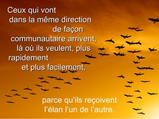 parce qu’ils reçoivent
l’élan l’un de l’autre.
Ceux qui vontCeux qui vont
dans la même directiondans la même direction
de façonde façon
communautaire arrivent,communautaire arrivent,
là où ils veulent, pluslà où ils veulent, plus
rapidementrapidement
et plus facilement,et plus facilement,
 