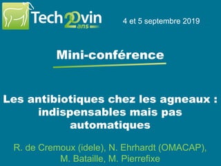 Les antibiotiques chez les agneaux :
indispensables mais pas
automatiques
4 et 5 septembre 2019
Mini-conférence
R. de Cremoux (idele), N. Ehrhardt (OMACAP),
M. Bataille, M. Pierrefixe
 