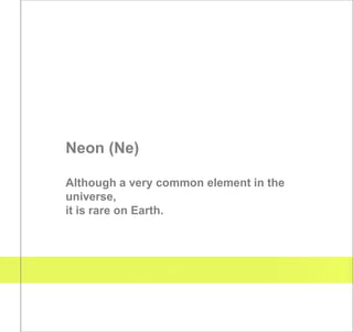 Neon (Ne)

Although a very common element in the
universe,
it is rare on Earth.
 