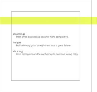 ch a llenge
   Help small businesses become more competitive.

insight
   Behind every great entrepreneur was a great failure.

str a tegy
   Give entrepreneurs the confidence to continue taking risks.
 