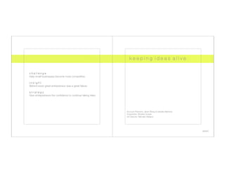 k e e p i n g i d e a s a l i v e


c h a l l e n g e
Help small businesses become more competitive.

insight
Behind every great entrepreneur was a great failure.

s t r a t e g y
Give entrepreneurs the conﬁdence to continue taking risks.




                                                              Account Planners: Janet Wang & Isabella Martinez
                                                              Copywriter: Sheska Ocasia
                                                              Art Director: Michelle Wallace




                                                                                                                  seven
 