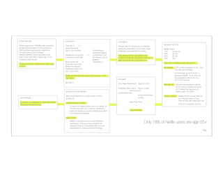 c h a l l e n g e
                             c o n t e x t
                                           i n s i g h t
                                                                                                                                                        o p p o r t u n i t y
Public perception of Netﬂix was tainted by     Only 4% of       →
                                      Movies and T.V. shows are a collective
an attempted division of the company’s         Subscribers left
                                        visual documentation of our lives: Real,        Netﬂix Users:
DVD & streaming business segments,             due to this incident
              Advertising to        imagined, and available for replay.
            17%      
Under 24
coupled with a price increase. 

                                                 current or lapsed
                                                                                                                                                        48%      
25-44
Restore Netﬂix’s brand reputation and          Satisfaction of current        → 
 customers is not      If life were a movie, age reﬂects the           43%      
35-54
share price, and thus market cap, to its       customers is still high
           an efﬁcient use of    number of roles we’ve played, lines we’ve       18%      
55+
initial pre-crash levels.
                                                        Netﬂix’s              said, and plots we’ve experienced.
                                               Most recent Q4      →
             marketing $
                                                                                                                                                        Only 18% of Netﬂix’s users are age 55+. 
Protect and grow Netﬂix’s subscriber base      ﬁnancials show that
in 2012.
                                      Netﬂix has already
                                                                                                                                                        Big Market. 30% of the population is 55+, and
                                               Regained most of its
                                                                                                                                                                 
 this will only increase.
                                               U.S. customers.
                                                                                                                                                                   
   An American turns 50 every 7
                                               Netﬂix should take this opportunity to grow a new                                                                   
   seconds (AARP). Thus, 45% of 
                                               user base.
                                                                                                         
   the population will be 55+ by 
                                                                                                        target
                                                                                                                                                                   
   2015 (US Census).
                                               But who?...
                                                                                                        At or Near Retirement. Age 55 to 65
                                                                                                                                                        With Money.      Households headed by adults
                                                                                                                             +
                                                                                                                                                                
        55-64 have a median net worth
                                                                                                        Relatively Tech-Savvy. Have a smart    
                                                                                                                                                                
        of 15 times that reported for
                                               b r a n d s t r e n g t h s
                                        
 phone and/or 
            
                                                                                                                                                                
        adults under 35 (JWT).
                                                                                                        comfortable with 
                                               Why would Netﬂix be a good match for this                           
        
 email and internet
                                                                                                                                                        Likely to Adopt. Adults 55-63 use the internet
 s t r a t e g y
                              audience?
                                                          
        
 surﬁng
                                                                                                                                                                   
     on a regular basis. In fact
                                                                                                                             +
                                                                                                                                                                   
     70% of them are online right now.
 Convince our audience to retire with Netﬂix   Largest Content Library
                                               Have Free Time.
 and relive the good times.
                                                                                                                                       
        37% of moviegoers are 55+.
                                                     To serve the digital retiree who is in search of                          =
                                                     movies that span from youth to retirement,
                                                     being the leader in content breadth and depth                       Digital Retiree
                                                     is a massive advantage.

                                               Easy to Use
                                                     Netﬂix is recognized for its user interface
                                                     experience. This is an easy adoption for                                               Only 18% of Netﬂix users are age 55+	
  
                                                     someone who is comfortable with, but not
                                                     specialized in, using current technology
                                                                                                                                                                                                          ﬁve
 