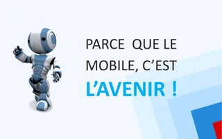 PARCE QUE LE
MOBILE, C’EST
L’AVENIR !
 
