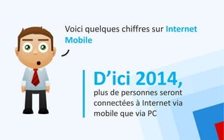 Voici quelques chiffres sur Internet
Mobile



       D’ici 2014,
       plus de personnes seront
       connectées à Internet via
       mobile que via PC
 