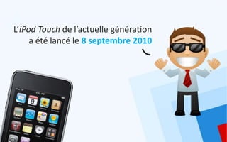 L’iPod Touch de l’actuelle génération
     a été lancé le 8 septembre 2010
 