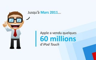 Jusqu’à Mars 2011...




       Apple a vendu quelques
       60 millions
       d’iPod Touch
 