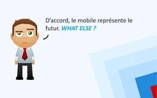 D’accord, le mobile représente le
futur. WHAT ELSE ?
 