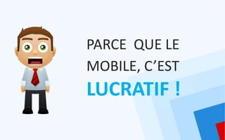 PARCE QUE LE
MOBILE, C’EST
LUCRATIF !
 