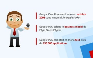 Google Play Store a été lancé en octobre
2008 sous le nom d’Android Market


Google Play calque le business model de
l’App Store d’Apple


Google Play comptait en mars 2011 près
de 150 000 applications
 