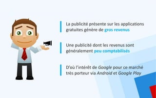 La publicité présente sur les applications
gratuites génère de gros revenus


Une publicité dont les revenus sont
généralement peu comptabilisés


D’où l’intérêt de Google pour ce marché
très porteur via Android et Google Play
 
