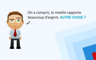On a compris, le mobile rapporte
beaucoup d’argent. AUTRE CHOSE ?
 