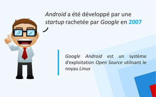 Android a été développé par une
startup rachetée par Google en 2007




       Google Android est un système
       d’exploitation Open Source utilisant le
       noyau Linux
 