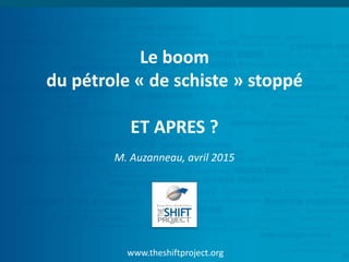 www.theshiftproject.org
Le boom
du pétrole « de schiste » stoppé
ET APRES ?
M. Auzanneau, avril 2015
 