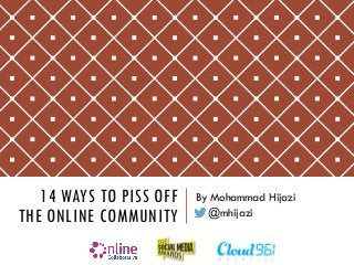 14 WAYS TO PISS OFF THE ONLINE COMMUNITY 
By Mohammad Hijazi 
@mhijazi  