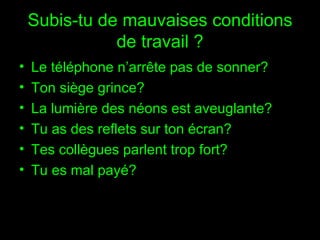 Subis-tu de mauvaises conditions de travail ? Le téléphone n’arrête pas de sonner? Ton siège grince? La lumière des néons est aveuglante? Tu as des reflets sur ton écran? Tes collègues parlent trop fort? Tu es mal payé?