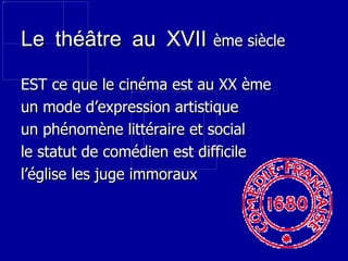 Le théâtre au XVII   ème siècle EST ce que le cinéma est au XX ème un mode d’expression artistique un phénomène littéraire et social le statut de comédien est difficile l’église les juge immoraux 