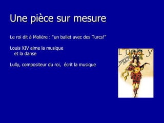 Une pièce sur mesure Le roi dit à Molière : “un ballet avec des Turcs!” Louis XIV aime la musique  et la danse Lully, compositeur du roi,  écrit la musique 
