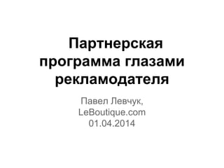 Партнерская
программа глазами
рекламодателя
Павел Левчук,
LeBoutique.com
01.04.2014
 