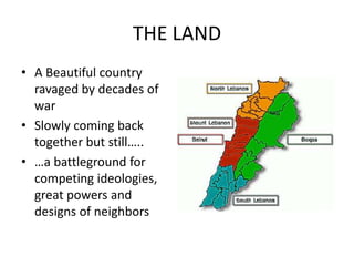 THE LAND
• A Beautiful country
ravaged by decades of
war
• Slowly coming back
together but still…..
• …a battleground for
competing ideologies,
great powers and
designs of neighbors
 