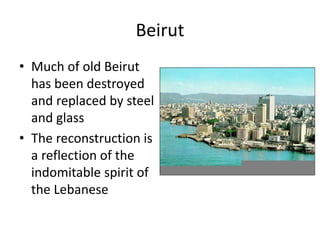 Beirut
• Much of old Beirut
has been destroyed
and replaced by steel
and glass
• The reconstruction is
a reflection of the
indomitable spirit of
the Lebanese
 